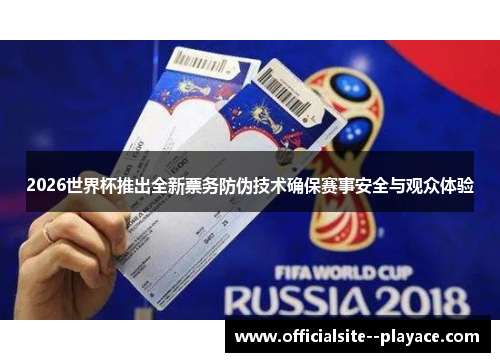 2026世界杯推出全新票务防伪技术确保赛事安全与观众体验