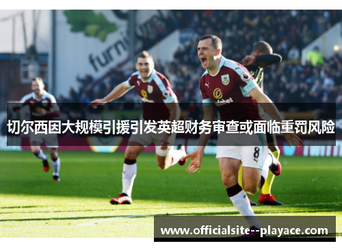 切尔西因大规模引援引发英超财务审查或面临重罚风险