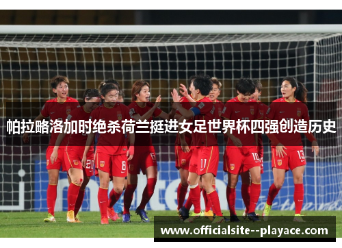 帕拉略洛加时绝杀荷兰挺进女足世界杯四强创造历史