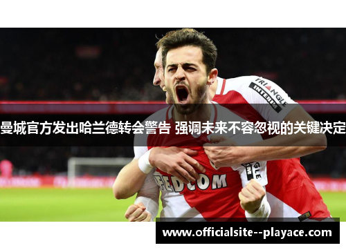 曼城官方发出哈兰德转会警告 强调未来不容忽视的关键决定