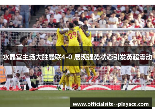 水晶宫主场大胜曼联4-0 展现强势状态引发英超震动