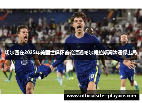 切尔西在2025年美国世俱杯首轮遭遇帕尔梅拉斯淘汰遗憾出局