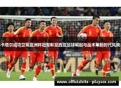 卡塔尔成功卫冕亚洲杯冠军彰显西亚足球崛起与战术革新时代风貌