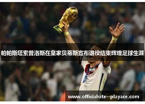 帕帕斯塔索普洛斯在皇家贝蒂斯宣布退役结束辉煌足球生涯