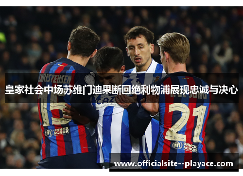 皇家社会中场苏维门迪果断回绝利物浦展现忠诚与决心