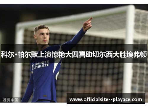科尔·帕尔默上演惊艳大四喜助切尔西大胜埃弗顿